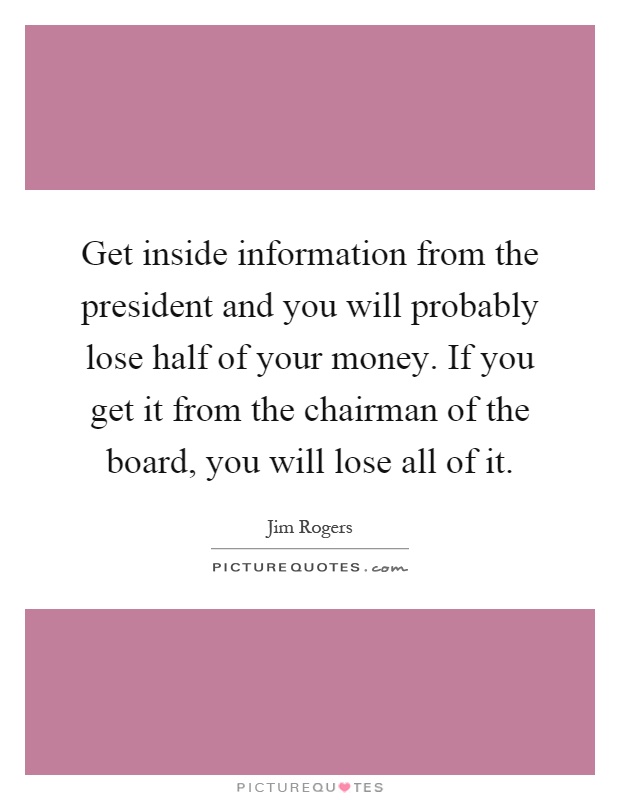 Get inside information from the president and you will probably lose half of your money. If you get it from the chairman of the board, you will lose all of it Picture Quote #1