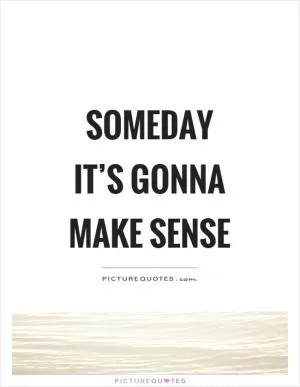 Someday it’s gonna make sense Picture Quote #1