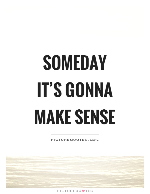Someday it's gonna make sense Picture Quote #1