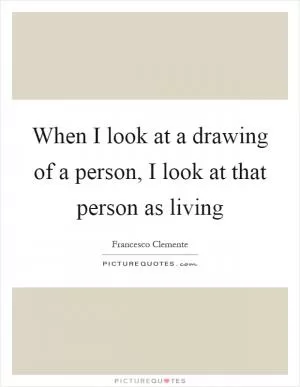 When I look at a drawing of a person, I look at that person as living Picture Quote #1