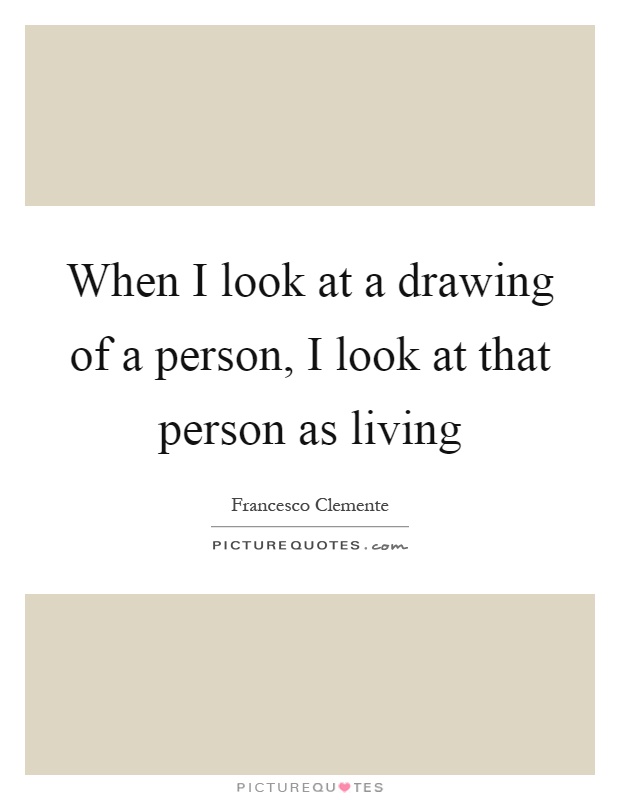 When I look at a drawing of a person, I look at that person as living Picture Quote #1