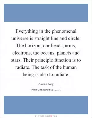 Everything in the phenomenal universe is straight line and circle. The horizon, our heads, arms, electrons, the oceans, planets and stars. Their principle function is to radiate. The task of the human being is also to radiate Picture Quote #1
