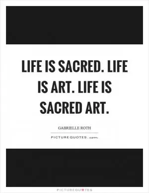 Life is sacred. Life is art. Life is sacred art Picture Quote #1