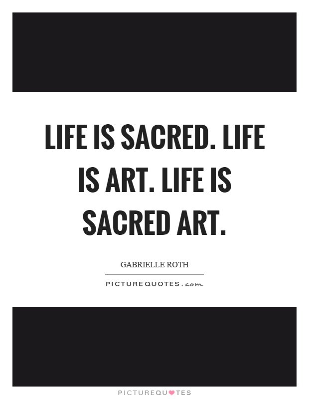 Life is sacred. Life is art. Life is sacred art Picture Quote #1