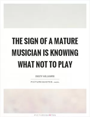 The sign of a mature musician is knowing what not to play Picture Quote #1
