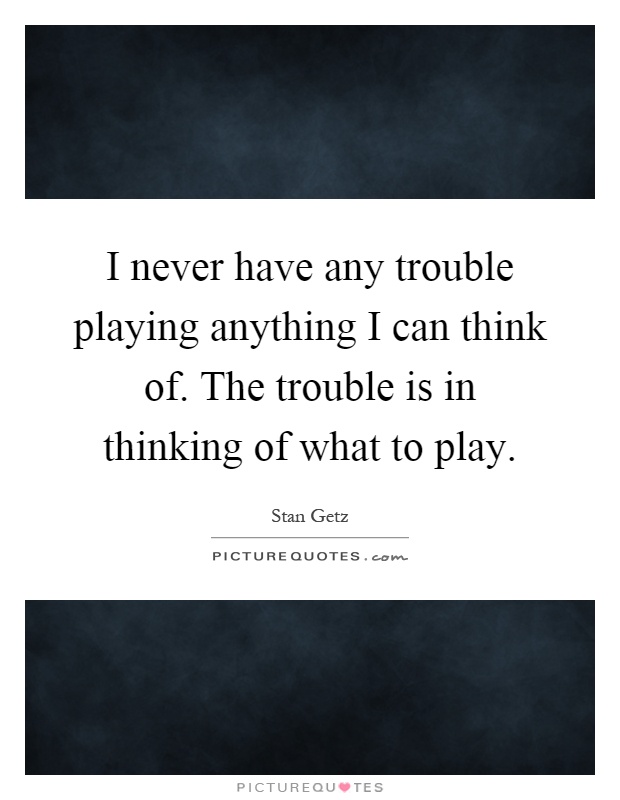 I never have any trouble playing anything I can think of. The trouble is in thinking of what to play Picture Quote #1