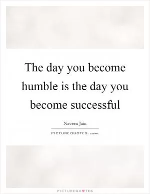 The day you become humble is the day you become successful Picture Quote #1