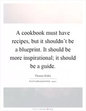 A cookbook must have recipes, but it shouldn’t be a blueprint. It should be more inspirational; it should be a guide Picture Quote #1