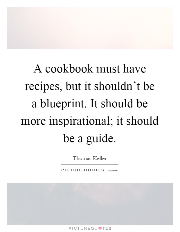 A cookbook must have recipes, but it shouldn't be a blueprint. It should be more inspirational; it should be a guide Picture Quote #1