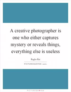 A creative photographer is one who either captures mystery or reveals things, everything else is useless Picture Quote #1