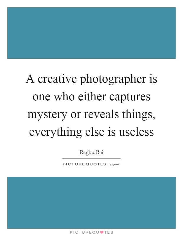 A creative photographer is one who either captures mystery or reveals things, everything else is useless Picture Quote #1