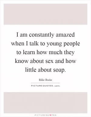 I am constantly amazed when I talk to young people to learn how much they know about sex and how little about soap Picture Quote #1