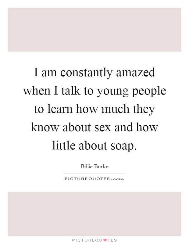I am constantly amazed when I talk to young people to learn how much they know about sex and how little about soap Picture Quote #1