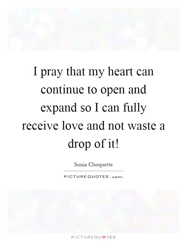 I pray that my heart can continue to open and expand so I can fully receive love and not waste a drop of it! Picture Quote #1