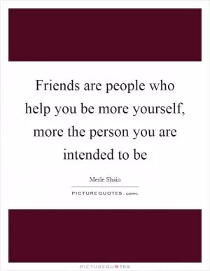 Friends are people who help you be more yourself, more the person you are intended to be Picture Quote #1