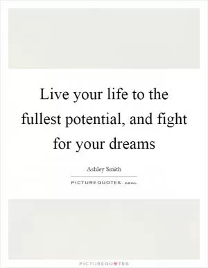 Live your life to the fullest potential, and fight for your dreams Picture Quote #1