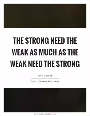 The strong need the weak as much as the weak need the strong Picture Quote #1