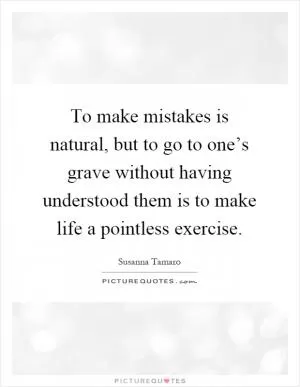 To make mistakes is natural, but to go to one’s grave without having understood them is to make life a pointless exercise Picture Quote #1