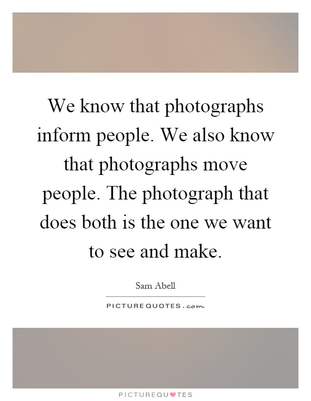 We know that photographs inform people. We also know that photographs move people. The photograph that does both is the one we want to see and make Picture Quote #1