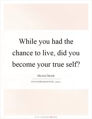 While you had the chance to live, did you become your true self? Picture Quote #1