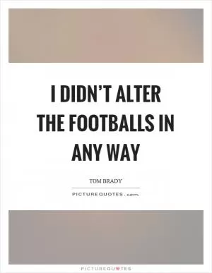 I didn’t alter the footballs in any way Picture Quote #1