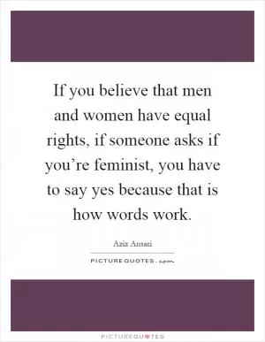 If you believe that men and women have equal rights, if someone asks if you’re feminist, you have to say yes because that is how words work Picture Quote #1