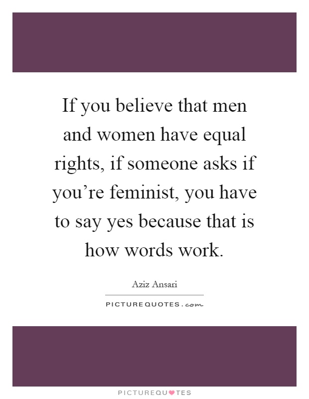 If you believe that men and women have equal rights, if someone asks if you're feminist, you have to say yes because that is how words work Picture Quote #1