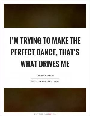 I’m trying to make the perfect dance, that’s what drives me Picture Quote #1