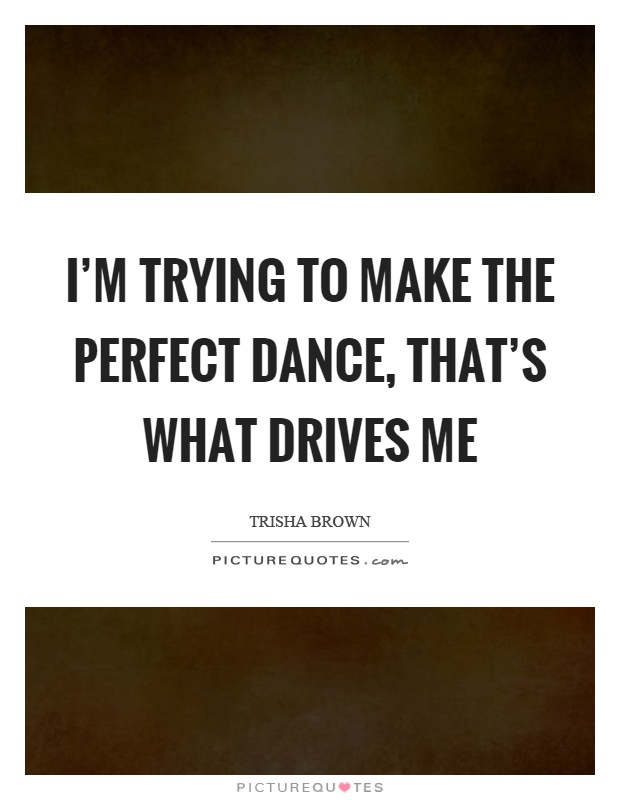 I'm trying to make the perfect dance, that's what drives me Picture Quote #1