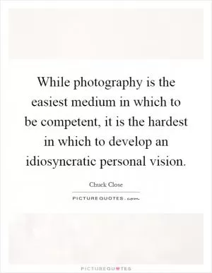 While photography is the easiest medium in which to be competent, it is the hardest in which to develop an idiosyncratic personal vision Picture Quote #1