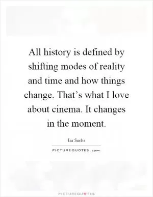 All history is defined by shifting modes of reality and time and how things change. That’s what I love about cinema. It changes in the moment Picture Quote #1