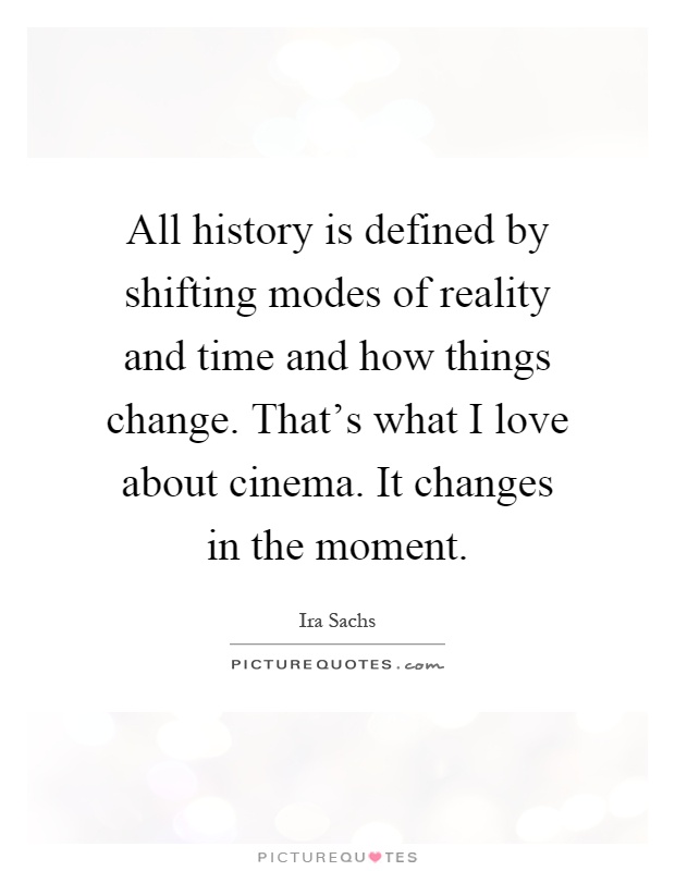 All history is defined by shifting modes of reality and time and how things change. That's what I love about cinema. It changes in the moment Picture Quote #1