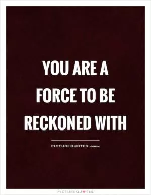 You are a force to be reckoned with Picture Quote #1