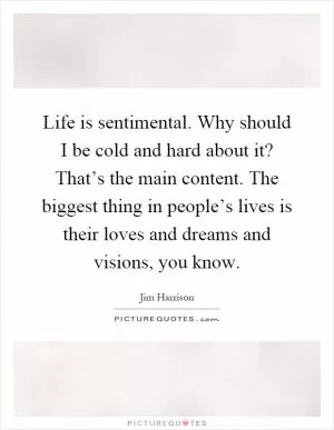 Life is sentimental. Why should I be cold and hard about it? That’s the main content. The biggest thing in people’s lives is their loves and dreams and visions, you know Picture Quote #1