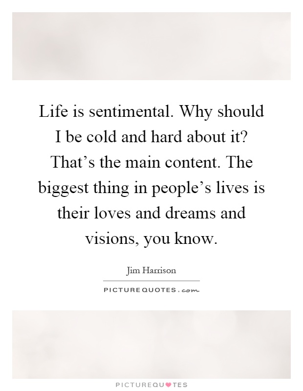 Life is sentimental. Why should I be cold and hard about it? That's the main content. The biggest thing in people's lives is their loves and dreams and visions, you know Picture Quote #1