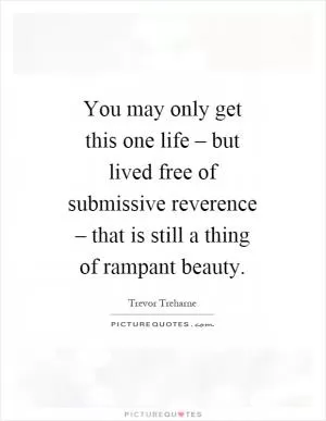 You may only get this one life – but lived free of submissive reverence – that is still a thing of rampant beauty Picture Quote #1