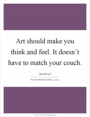 Art should make you think and feel. It doesn’t have to match your couch Picture Quote #1