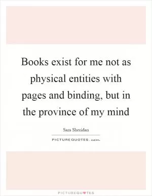 Books exist for me not as physical entities with pages and binding, but in the province of my mind Picture Quote #1