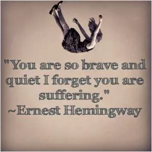 You are so brave and quiet I forget you are suffering Picture Quote #1