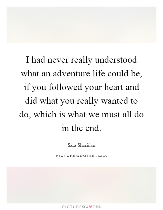 I had never really understood what an adventure life could be, if you followed your heart and did what you really wanted to do, which is what we must all do in the end Picture Quote #1