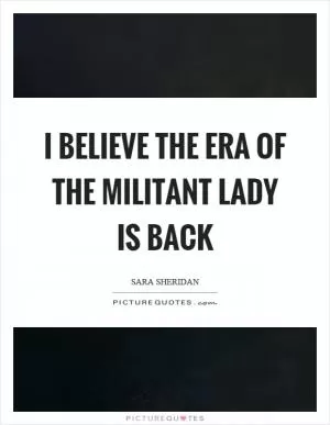 I believe the era of the militant lady is back Picture Quote #1