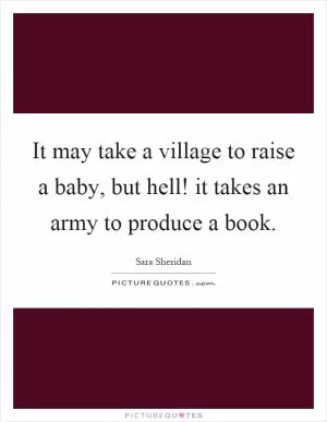 It may take a village to raise a baby, but hell! it takes an army to produce a book Picture Quote #1