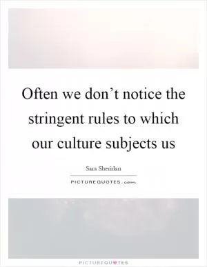 Often we don’t notice the stringent rules to which our culture subjects us Picture Quote #1
