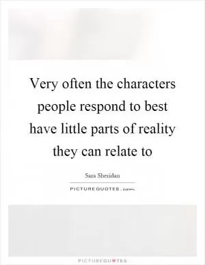 Very often the characters people respond to best have little parts of reality they can relate to Picture Quote #1