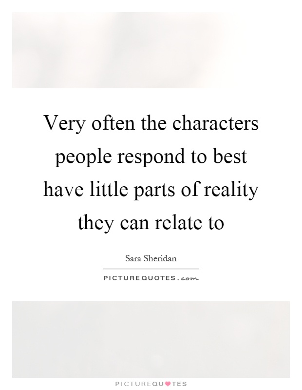 Very often the characters people respond to best have little parts of reality they can relate to Picture Quote #1