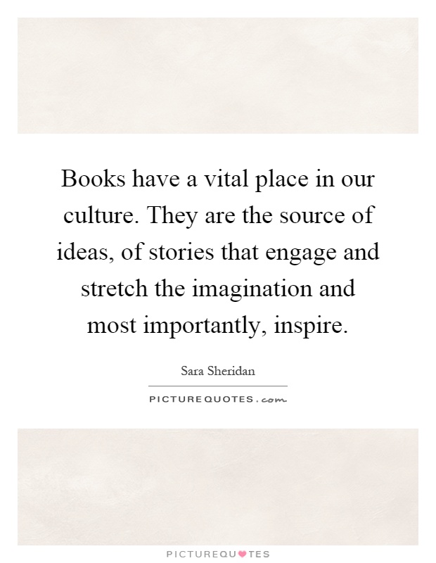 Books have a vital place in our culture. They are the source of ideas, of stories that engage and stretch the imagination and most importantly, inspire Picture Quote #1
