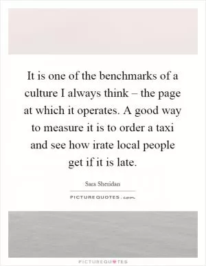 It is one of the benchmarks of a culture I always think – the page at which it operates. A good way to measure it is to order a taxi and see how irate local people get if it is late Picture Quote #1