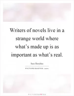 Writers of novels live in a strange world where what’s made up is as important as what’s real Picture Quote #1