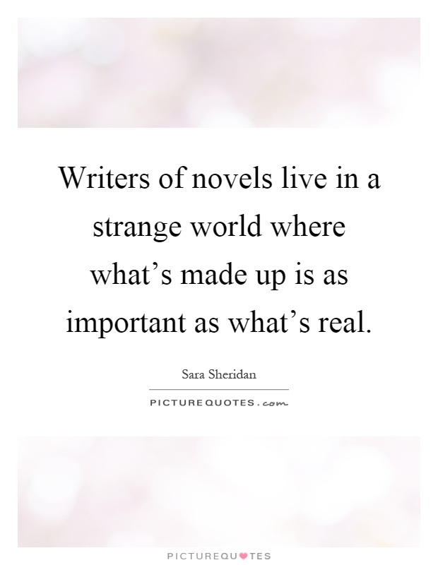 Writers of novels live in a strange world where what's made up is as important as what's real Picture Quote #1
