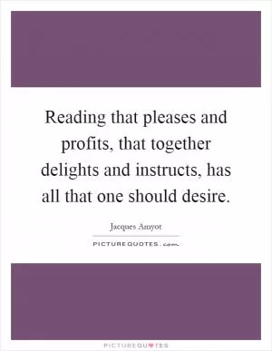 Reading that pleases and profits, that together delights and instructs, has all that one should desire Picture Quote #1